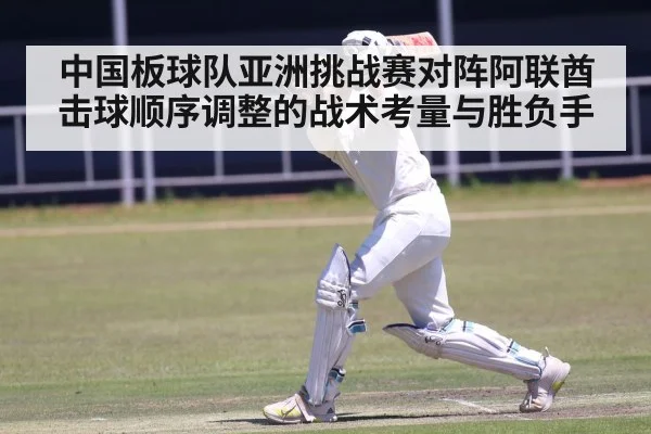 中国板球队亚洲挑战赛对阵阿联酋击球顺序调整的战术考量与胜负手